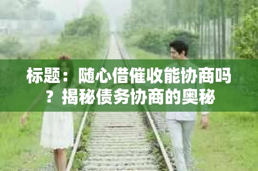 标题：随心借催收能协商吗？揭秘债务协商的奥秘