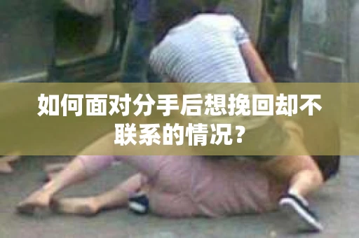 如何面对分手后想挽回却不联系的情况？