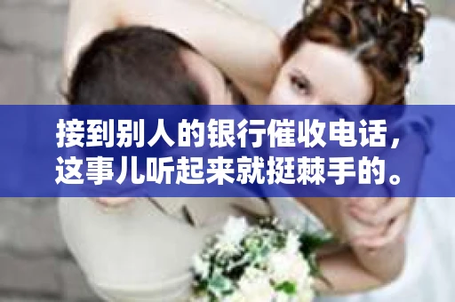 接到别人的银行催收电话，这事儿听起来就挺棘手的。我最近就遇到了这样的事情，所以想和大家聊聊这个话题。首先，你得明白，银行催收电话并不是什么新鲜事儿，但面对这样的电话，我们该如何应对呢？下面，我就从自己的经历出发，和大家分享一下我的看法。
