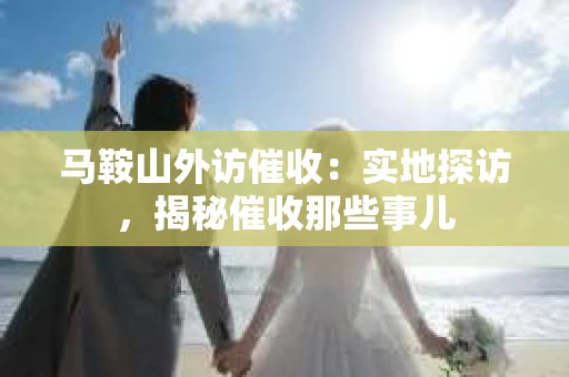 马鞍山外访催收：实地探访，揭秘催收那些事儿