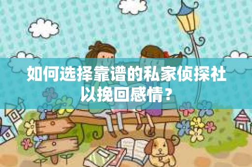 如何选择靠谱的私家侦探社以挽回感情？