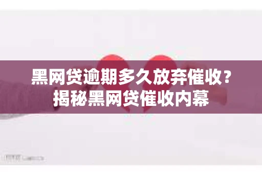 黑网贷逾期多久放弃催收？揭秘黑网贷催收内幕