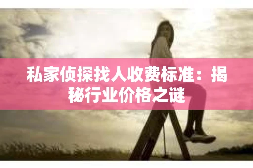 私家侦探找人收费标准:揭秘行业价格之谜 私家侦探找人收费标准:揭秘行业价格之谜