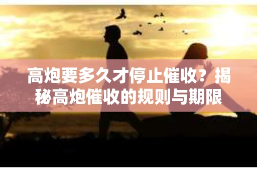 高炮要多久才停止催收？揭秘高炮催收的规则与期限
