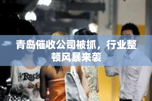 青岛催收公司被抓，行业整顿风暴来袭