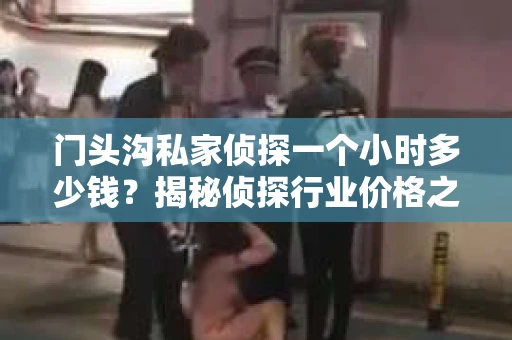 门头沟私家侦探一个小时多少钱？揭秘侦探行业价格之谜