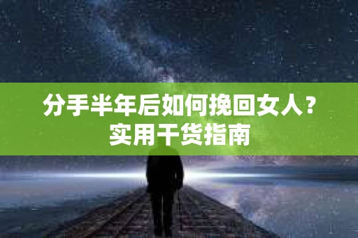 分手半年后如何挽回女人？实用干货指南