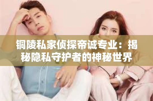 铜陵私家侦探帝诚专业：揭秘隐私守护者的神秘世界