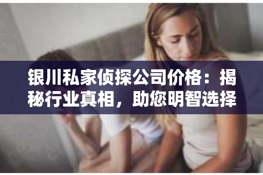 银川私家侦探公司价格：揭秘行业真相，助您明智选择