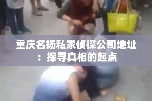 重庆名扬私家侦探公司地址：探寻真相的起点