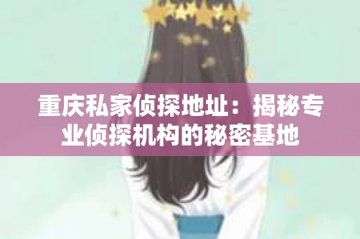 重庆私家侦探地址:揭秘专业侦探机构的秘密基地 重庆私家侦探地址:揭秘专业侦探机构的秘密基地