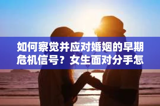 如何察觉并应对婚姻的早期危机信号？女生面对分手怎么办？