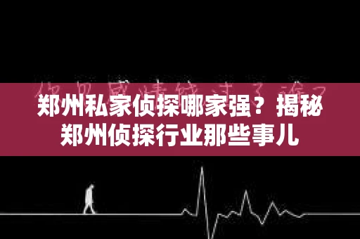 郑州私家侦探哪家强？揭秘郑州侦探行业那些事儿