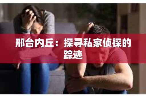邢台内丘：探寻私家侦探的踪迹