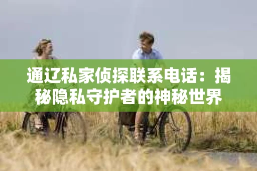 通辽私家侦探联系电话：揭秘隐私守护者的神秘世界