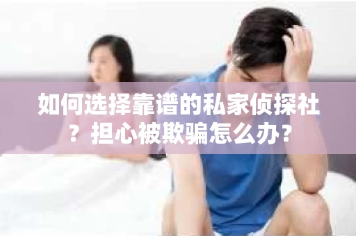 如何选择靠谱的私家侦探社？担心被欺骗怎么办？