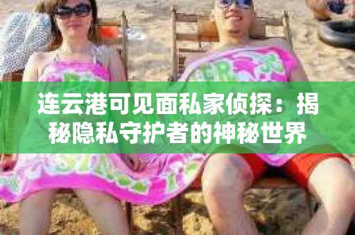 连云港可见面私家侦探：揭秘隐私守护者的神秘世界