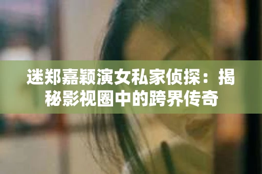 迷郑嘉颖演女私家侦探：揭秘影视圈中的跨界传奇