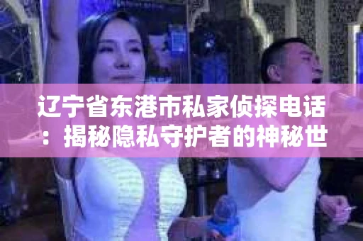 辽宁省东港市私家侦探电话：揭秘隐私守护者的神秘世界