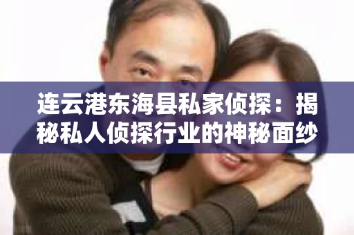连云港东海县私家侦探：揭秘私人侦探行业的神秘面纱