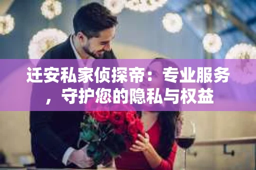 迁安私家侦探帝：专业服务，守护您的隐私与权益