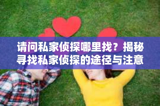 请问私家侦探哪里找？揭秘寻找私家侦探的途径与注意事项