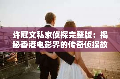 许冠文私家侦探完整版：揭秘香港电影界的传奇侦探故事