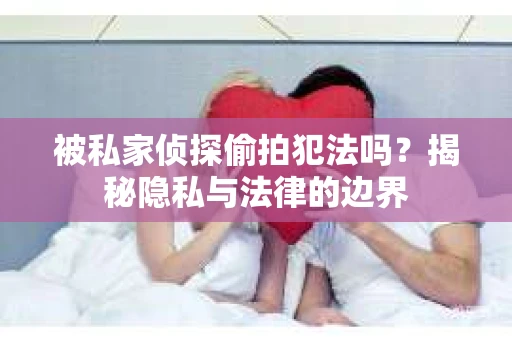 被私家侦探偷拍犯法吗？揭秘隐私与法律的边界