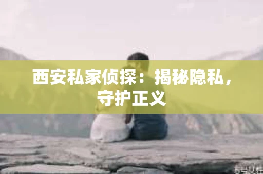 西安私家侦探：揭秘隐私，守护正义