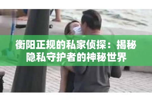 衡阳正规的私家侦探：揭秘隐私守护者的神秘世界