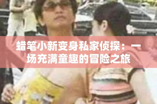 蜡笔小新变身私家侦探：一场充满童趣的冒险之旅