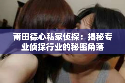 莆田德心私家侦探：揭秘专业侦探行业的秘密角落