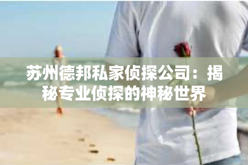 苏州德邦私家侦探公司：揭秘专业侦探的神秘世界