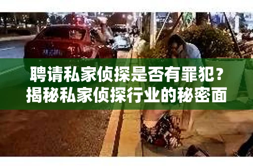 聘请私家侦探是否有罪犯？揭秘私家侦探行业的秘密面纱