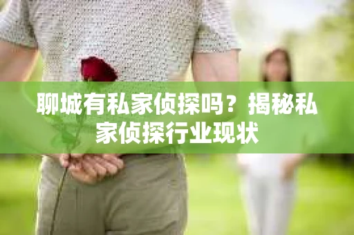 聊城有私家侦探吗？揭秘私家侦探行业现状