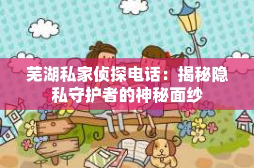 芜湖私家侦探电话：揭秘隐私守护者的神秘面纱