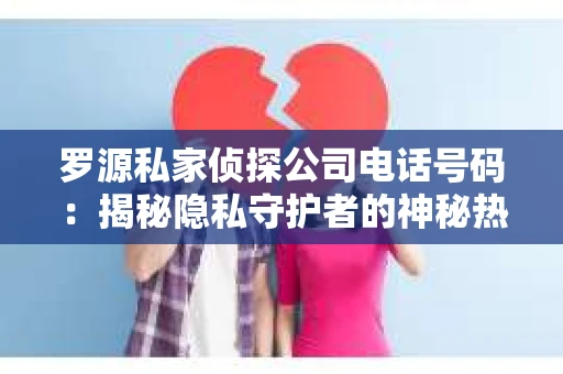 罗源私家侦探公司电话号码：揭秘隐私守护者的神秘热线
