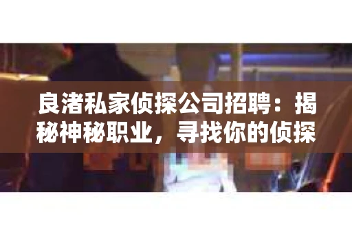 良渚私家侦探公司招聘：揭秘神秘职业，寻找你的侦探梦