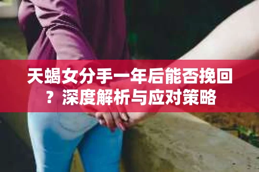 天蝎女分手一年后能否挽回？深度解析与应对策略