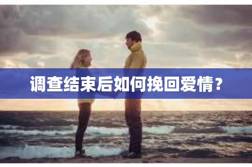 调查结束后如何挽回爱情? 调查结束后如何挽回爱情?