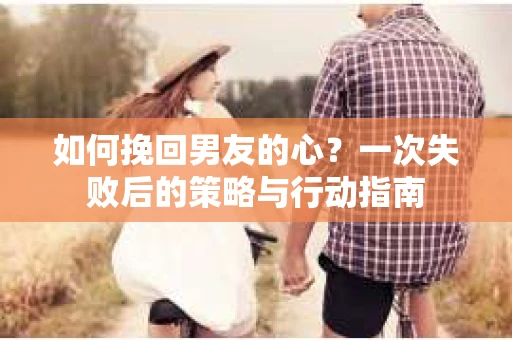 如何挽回男友的心？一次失败后的策略与行动指南