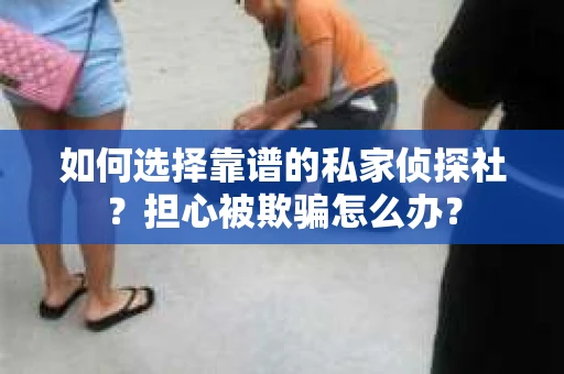 如何选择靠谱的私家侦探社?担心被欺骗怎么办? 如何选择靠谱的私家侦探社?担心被欺骗怎么办?