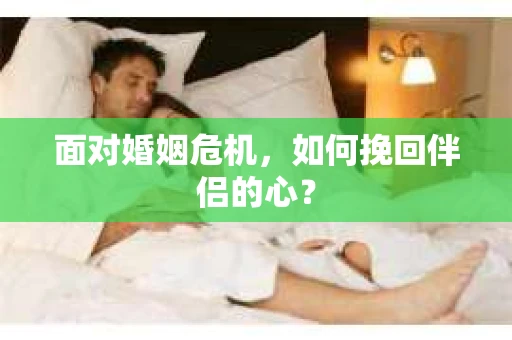 面对婚姻危机,如何挽回伴侣的心? 面对婚姻危机,如何挽回伴侣的心?