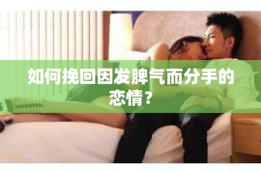 如何挽回因发脾气而分手的恋情？