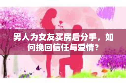 男人为女友买房后分手，如何挽回信任与爱情？