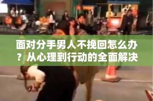 面对分手男人不挽回怎么办？从心理到行动的全面解决方案