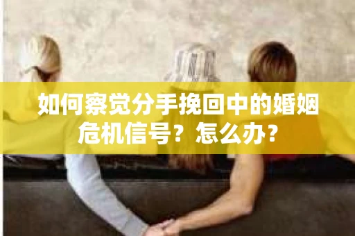 如何察觉分手挽回中的婚姻危机信号？怎么办？