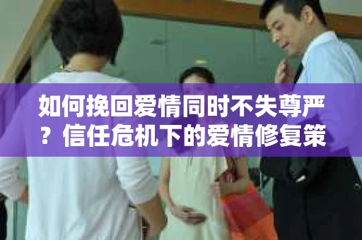 如何挽回爱情同时不失尊严？信任危机下的爱情修复策略