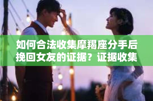 如何合法收集摩羯座分手后挽回女友的证据？证据收集策略与法律风险防范
