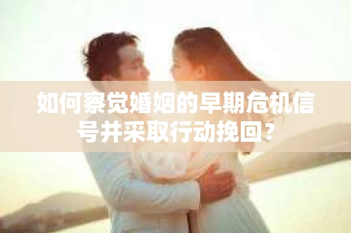 如何察觉婚姻的早期危机信号并采取行动挽回？